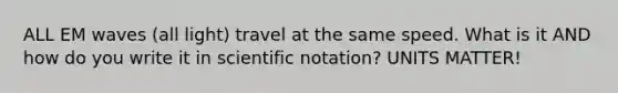 ALL EM waves (all light) travel at the same speed. What is it AND how do you write it in scientific notation? UNITS MATTER!