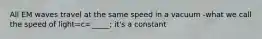 All EM waves travel at the same speed in a vacuum -what we call the speed of light=c=_____; it's a constant