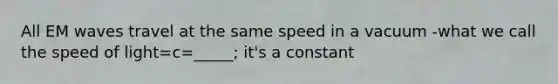 All EM waves travel at the same speed in a vacuum -what we call the speed of light=c=_____; it's a constant