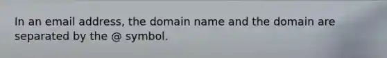 In an email address, the domain name and the domain are separated by the @ symbol.