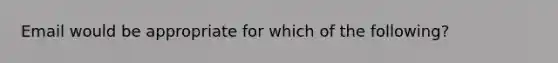 Email would be appropriate for which of the following?