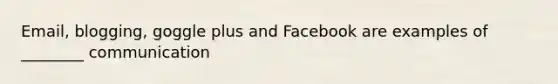 Email, blogging, goggle plus and Facebook are examples of ________ communication