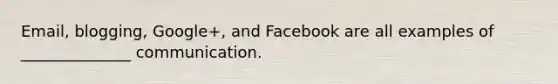 Email, blogging, Google+, and Facebook are all examples of ______________ communication.