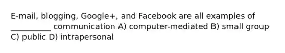 E-mail, blogging, Google+, and Facebook are all examples of __________ communication A) computer-mediated B) small group C) public D) intrapersonal