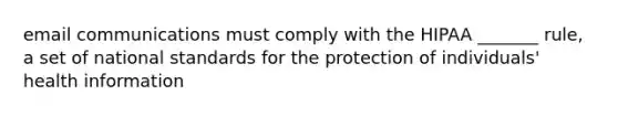 email communications must comply with the HIPAA _______ rule, a set of national standards for the protection of individuals' health information