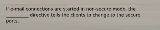 If e-mail connections are started in non-secure mode, the __________ directive tells the clients to change to the secure ports.