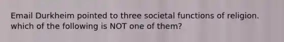 Email Durkheim pointed to three societal functions of religion. which of the following is NOT one of them?