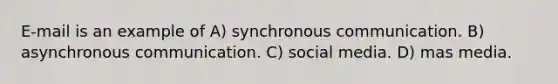 E-mail is an example of A) synchronous communication. B) asynchronous communication. C) social media. D) mas media.