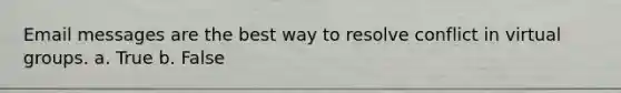 Email messages are the best way to resolve conflict in virtual groups. a. True b. False