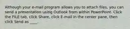 Although your e-mail program allows you to attach files, you can send a presentation using Outlook from within PowerPoint. Click the FILE tab, click Share, click E-mail in the center pane, then click Send as ____.