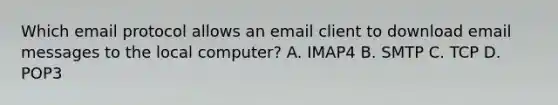 Which email protocol allows an email client to download email messages to the local computer? A. IMAP4 B. SMTP C. TCP D. POP3