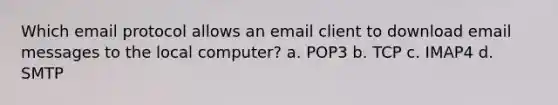 Which email protocol allows an email client to download email messages to the local computer? a. POP3 b. TCP c. IMAP4 d. SMTP