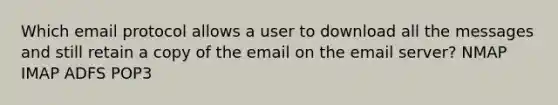 Which email protocol allows a user to download all the messages and still retain a copy of the email on the email server? NMAP IMAP ADFS POP3