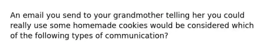 An email you send to your grandmother telling her you could really use some homemade cookies would be considered which of the following types of communication?