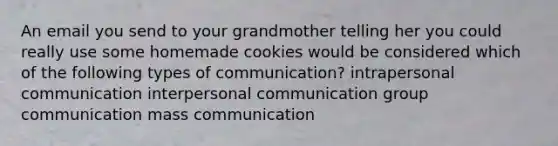 An email you send to your grandmother telling her you could really use some homemade cookies would be considered which of the following types of communication? intrapersonal communication interpersonal communication group communication mass communication