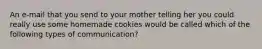 An e-mail that you send to your mother telling her you could really use some homemade cookies would be called which of the following types of communication?