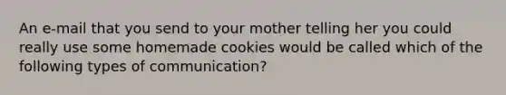 An e-mail that you send to your mother telling her you could really use some homemade cookies would be called which of the following types of communication?