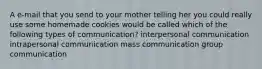 A e-mail that you send to your mother telling her you could really use some homemade cookies would be called which of the following types of communication? interpersonal communication intrapersonal communication mass communication group communication