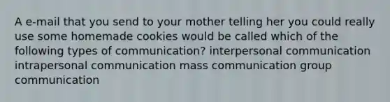 A e-mail that you send to your mother telling her you could really use some homemade cookies would be called which of the following types of communication? interpersonal communication intrapersonal communication mass communication group communication