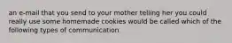 an e-mail that you send to your mother telling her you could really use some homemade cookies would be called which of the following types of communication