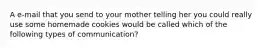 A e-mail that you send to your mother telling her you could really use some homemade cookies would be called which of the following types of communication?