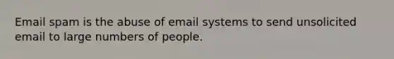 Email spam is the abuse of email systems to send unsolicited email to large numbers of people.