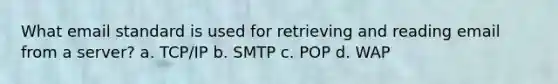 What email standard is used for retrieving and reading email from a server? a. TCP/IP b. SMTP c. POP d. WAP