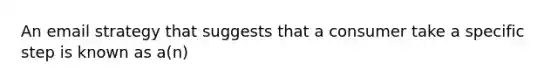 An email strategy that suggests that a consumer take a specific step is known as a(n)