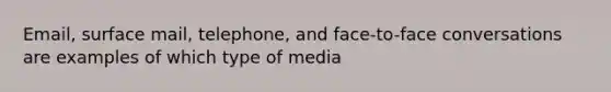 Email, surface mail, telephone, and face-to-face conversations are examples of which type of media