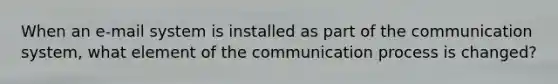 When an e-mail system is installed as part of the communication system, what element of the communication process is changed?