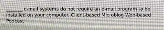 _______ e-mail systems do not require an e-mail program to be installed on your computer. Client-based Microblog Web-based Podcast