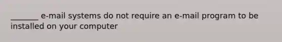 _______ e-mail systems do not require an e-mail program to be installed on your computer