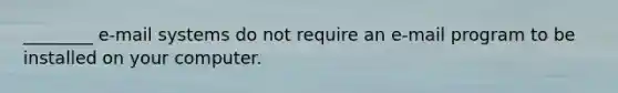 ________ e-mail systems do not require an e-mail program to be installed on your computer.