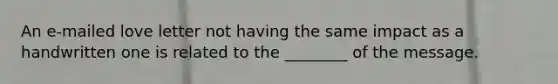An e-mailed love letter not having the same impact as a handwritten one is related to the ________ of the message.