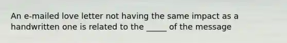 An e-mailed love letter not having the same impact as a handwritten one is related to the _____ of the message