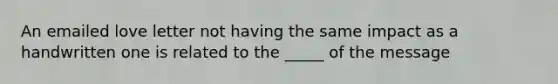 An emailed love letter not having the same impact as a handwritten one is related to the _____ of the message