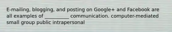 E-mailing, blogging, and posting on Google+ and Facebook are all examples of __________ communication. computer-mediated small group public intrapersonal