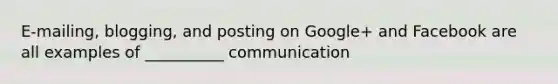 E-mailing, blogging, and posting on Google+ and Facebook are all examples of __________ communication