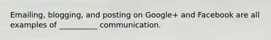 Emailing, blogging, and posting on Google+ and Facebook are all examples of __________ communication.