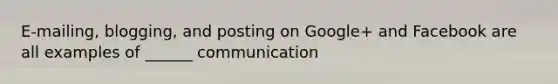 E-mailing, blogging, and posting on Google+ and Facebook are all examples of ______ communication