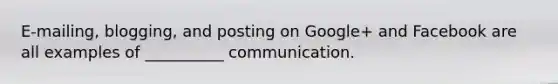 E-mailing, blogging, and posting on Google+ and Facebook are all examples of __________ communication.