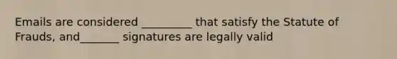 Emails are considered _________ that satisfy the Statute of Frauds, and_______ signatures are legally valid