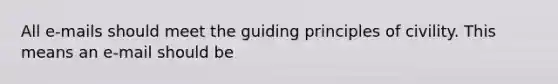 All e-mails should meet the guiding principles of civility. This means an e-mail should be