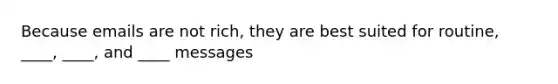 Because emails are not rich, they are best suited for routine, ____, ____, and ____ messages