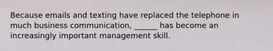 Because emails and texting have replaced the telephone in much business communication, ______ has become an increasingly important management skill.