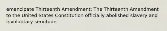 emancipate Thirteenth Amendment: The Thirteenth Amendment to the United States Constitution officially abolished slavery and involuntary servitude.