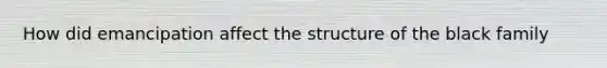 How did emancipation affect the structure of the black family