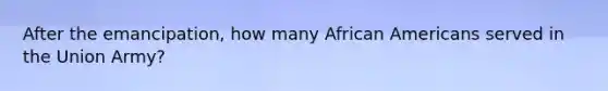 After the emancipation, how many African Americans served in the Union Army?