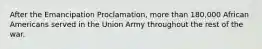 After the Emancipation Proclamation, more than 180,000 African Americans served in the Union Army throughout the rest of the war.