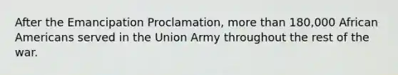 After the Emancipation Proclamation, more than 180,000 African Americans served in the Union Army throughout the rest of the war.